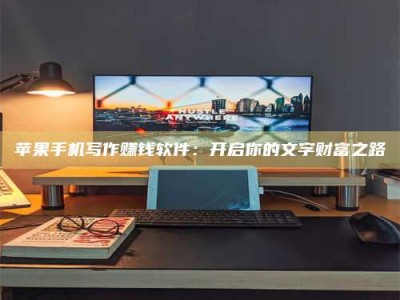 万宁苹果手机写作赚钱软件：开启你的文字财富之路
