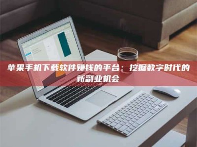 万宁苹果手机下载软件赚钱的平台：挖掘数字时代的新副业机会